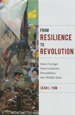 From Resilience to Revolution: How Foreign Interventions Destabilize the Middle East (Columbia Studies in Middle East Politics)