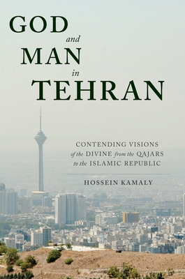 God and Man in Tehran: Contending Visions of the Divine from the Qajars to the Islamic Republic
