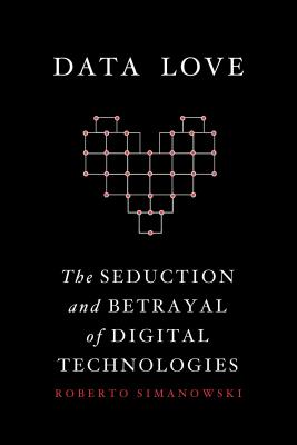 Data Love: The Seduction and Betrayal of Digital Technologies