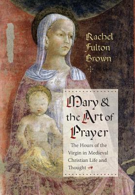 Mary and the Art of Prayer: The Hours of the Virgin in Medieval Christian Life and Thought