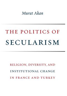 The Politics of Secularism: Religion, Diversity, and Institutional Change in France and Turkey (Religion, Culture, and Public Life)