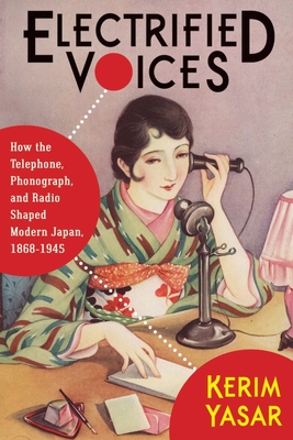 Electrified Voices: How the Telephone, Phonograph, and Radio Shaped Modern Japan, 18681945 (Studies of the Weatherhead East Asian Institute, Columbia University)