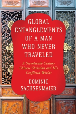 Global Entanglements of a Man Who Never Traveled: A Seventeenth-Century Chinese Christian and His Conflicted Worlds (Columbia Studies in International and Global History)