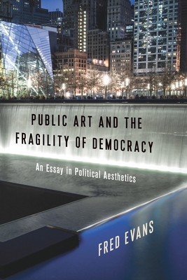 Public Art and the Fragility of Democracy: An Essay in Political Aesthetics (Columbia Themes in Philosophy, Social Criticism, and the Arts)