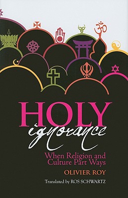 Holy Ignorance: When Religion and Culture Part Ways (Columbia/Hurst)