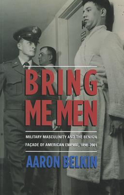 Bring Me Men: Military Masculinity and the Benign Faade of American Empire, 1898-2001 (Columbia/Hurst)