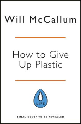 How to Give Up Plastic: A Guide to Saving the World, One Plastic Bottle at a Time