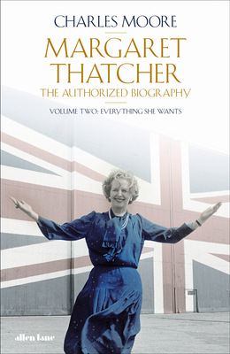 Margaret Thatcher: The Authorized Biography, Volume Two: Everything She Wants (Margaret Thatcher: The Authorised Biography)