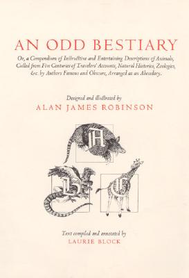 An Odd Bestiary; or, A Compendium of Instructive and Entertaining Descriptions of Animals, Culled from Five Centuries of Travelers' Accounts, Natural Histories, Zoologies, &c. by Authors Famous and Obscure, Arranged as an Abecedary