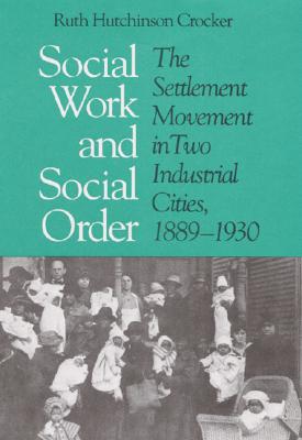 Social Work and Social Order: The Settlement Movement in Two Industrial Cities, 1889-1930