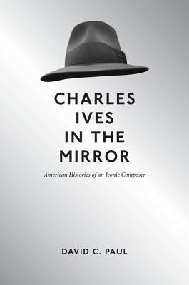 Charles Ives in the Mirror: American Histories of an Iconic Composer (Music in American Life)