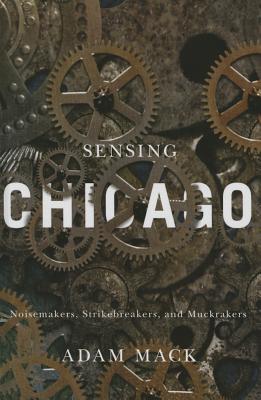Sensing Chicago: Noisemakers, Strikebreakers, and Muckrakers (Studies in Sensory History)