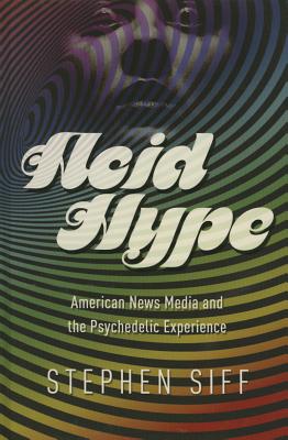 Acid Hype: American News Media and the Psychedelic Experience (History of Communication)