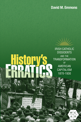 History's Erratics: Irish Catholic Dissidents and the Transformation of American Capitalism, 1870-1930 (Working Class in American History)