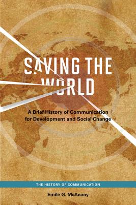 Saving the World: A Brief History of Communication for Devleopment and Social Change (The History of Media and Communication)