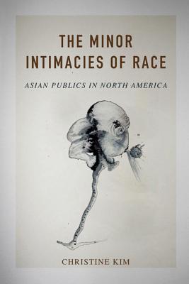 The Minor Intimacies of Race: Asian Publics in North America (Asian American Experience)