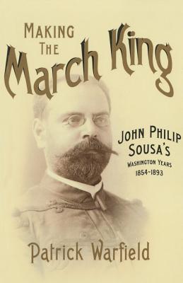 Making the March King: John Philip Sousa's Washington Years, 1854-1893 (Music in American Life)