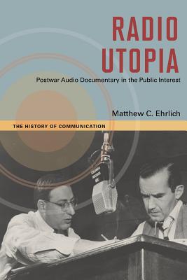 Radio Utopia: Postwar Audio Documentary in the Public Interest (The History of Media and Communication)