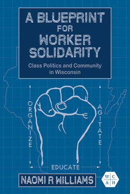 A Blueprint for Worker Solidarity: Class Politics and Community in Wisconsin (Working Class in American History)