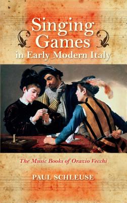 Singing Games in Early Modern Italy: The Music Books of Orazio Vecchi (Music and the Early Modern Imagination)