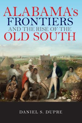 Alabama's Frontiers and the Rise of the Old South (A History of the Trans-Appalachian Frontier)