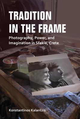 Tradition in the Frame: Photography, Power, and Imagination in Sfakia, Crete (New Anthropologies of Europe)