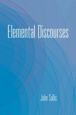 Elemental Discourses (The Collected Writings of John Sallis)