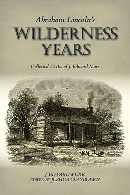 Abraham Lincoln's Wilderness Years: Collected Works of J. Edward Murr