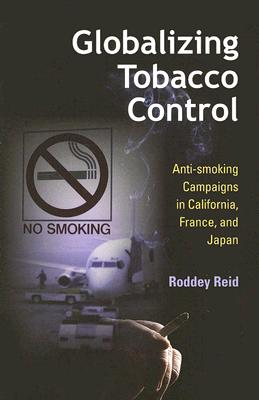 Globalizing Tobacco Control: Anti-smoking Campaigns in California, France, and Japan (Tracking Globalization)