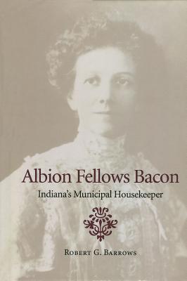 Albion Fellows Bacon: Indiana's Municipal Housekeeper (Midwestern History and Culture)