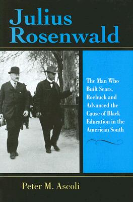 Julius Rosenwald: The Man Who Built Sears, Roebuck and Advanced the Cause of Black Education in the American South