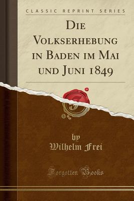 Die Volkserhebung in Baden im Mai und Juni 1849 (Classic Reprint) [Paperback] Frei, Wilhelm