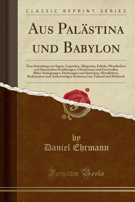Aus Palstina und Babylon: Eine Sammlung von Sagen, Legenden, Allegorien, Fabeln, Moralischen und Sinnreichen Erzhlungen, Gleichnissen und Geistvollen Bibel-Auslegungen, Dichtungen und Sprchen, M. [Paperback] Ehrmann, Daniel