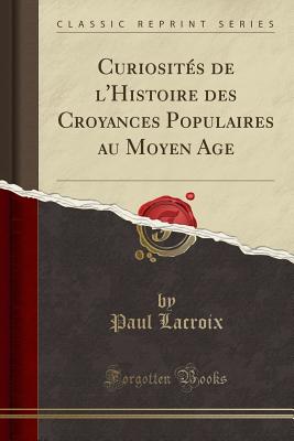 Curiosits de l'Histoire des Croyances Populaires au Moyen Age (Classic Reprint) [Paperback] Lacroix, Paul