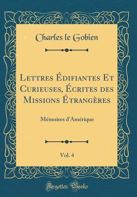 Lettres difiantes Et Curieuses, crites des Missions trangres, Vol. 4: Mmoires d'Amrique (Classic Reprint) [Hardcover] Gobien, Charles le