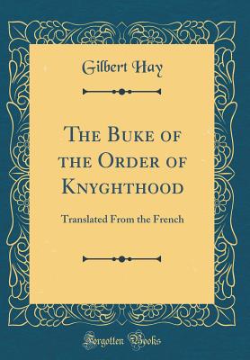 The Buke of the Order of Knyghthood: Translated From the French (Classic Reprint) [Hardcover] Hay, Gilbert