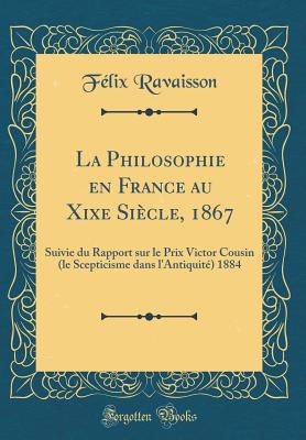 La Philosophie en France au Xixe Sicle, 1867: Suivie du Rapport sur le Prix Victor Cousin (le Scepticisme dans l'Antiquit) 1884 (Classic Reprint) [Hardcover] Ravaisson, Flix