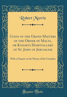 Coins of the Grand Masters of the Order of Malta, or Knights Hospitallers of St. John of Jerusalem: With a Chapter on the Money of the Crusaders (Classic Reprint) [Hardcover] Morris, Robert