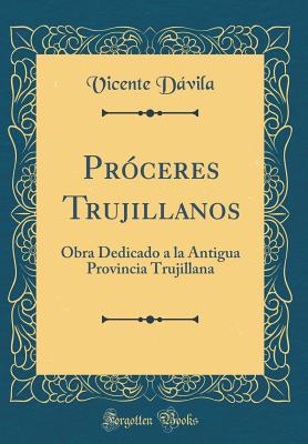 Prceres Trujillanos: Obra Dedicado a la Antigua Provincia Trujillana (Classic Reprint) [Hardcover] Dvila, Vicente