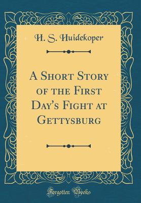 A Short Story of the First Day's Fight at Gettysburg (Classic Reprint)