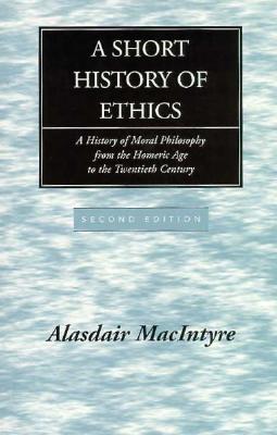 A Short History of Ethics: A History of Moral Philosophy from the Homeric Age to the Twentieth Century, ALASDAIR C. MACINTYRE A Short History of Ethics: A History of Moral Philosophy from the Homeric Age to the Twentieth Century, ALASDAIR C. MACINTYRE