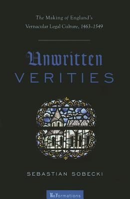 Unwritten Verities: The Making of England's Vernacular Legal Culture, 1463-1549 (ReFormations: Medieval and Early Modern)