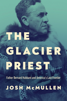 The Glacier Priest: Father Bernard Hubbard and Americas Last Frontier