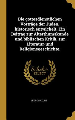 Die Gottesdienstlichen Vortrge Der Juden, Historisch Entwickelt. Ein Beitrag Zur Alterthumskunde Und Biblischen Kritik, Zur Literatur-Und Religionsgeschichte. (German Edition)
