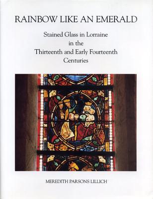 Rainbow Like an Emerald: Stained Glass in Lorraine in the Thirteenth and Early Fourteenth Centuries (College Art Association Monograph)