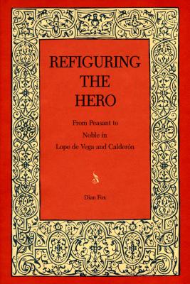Refiguring the Hero: From Peasant to Noble in Lope de Vega and Caldern [Penn State Studies in Romance Literatures]