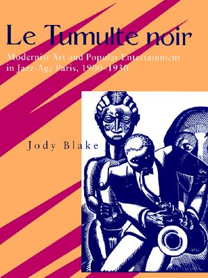 Le Tumulte Noir: Modernist Art and Popular Entertainment in Jazz-Age Paris, 1900-1930