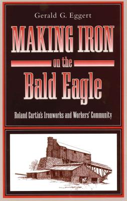 Making Iron on the Bald Eagle: Roland Curtins Ironworks and Workers Community (Keystone Books)