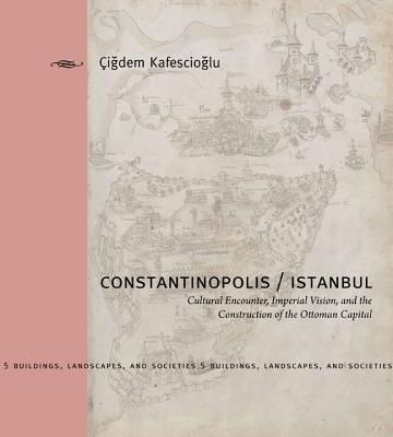 Constantinopolis/Istanbul: Cultural Encounter, Imperial Vision, and the Construction of the Ottoman Capital (Buildings, Landscapes, and Societies)