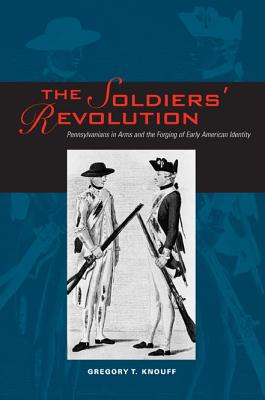 The Soldiers Revolution: Pennsylvanians in Arms and the Forging of Early American Identity
